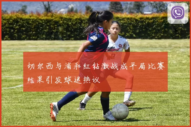 切尔西与浦和红钻激战成平局比赛结果引发球迷热议