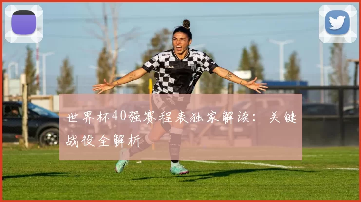 世界杯40强赛程表独家解读：关键战役全解析