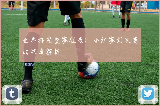 世界杯完整赛程表:小组赛到决赛的深度解析