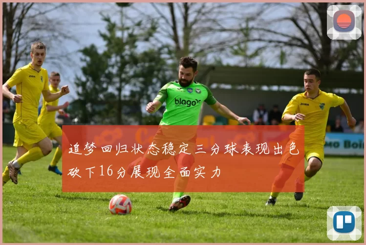 追梦回归状态稳定三分球表现出色砍下16分展现全面实力