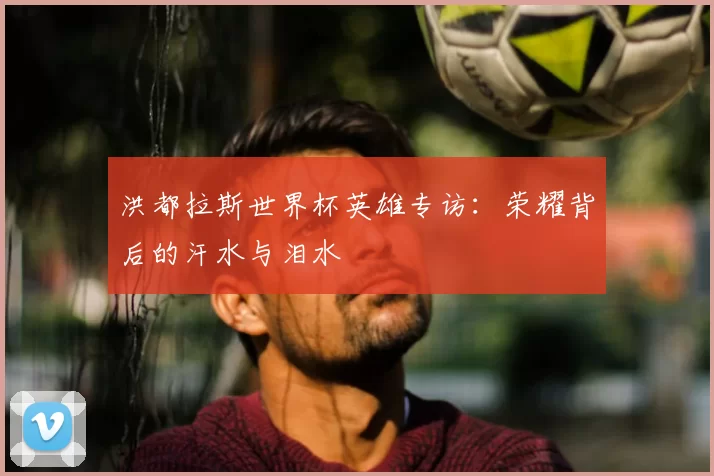 洪都拉斯世界杯英雄专访:荣耀背后的汗水与泪水