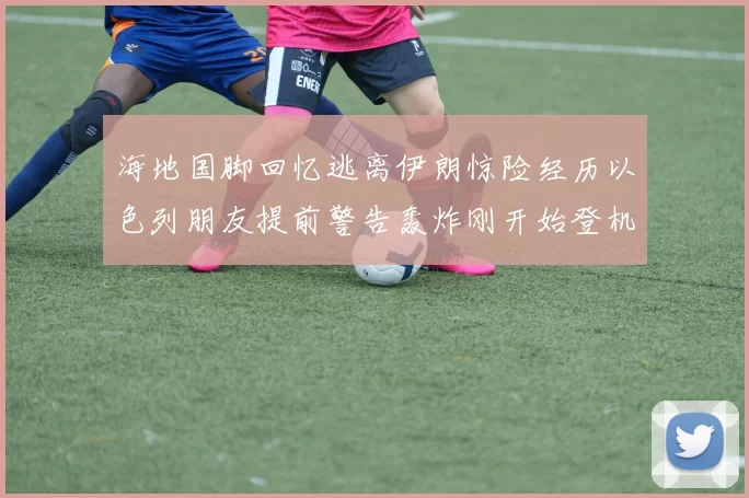 海地国脚回忆逃离伊朗惊险经历以色列朋友提前警告轰炸刚开始登机时刻