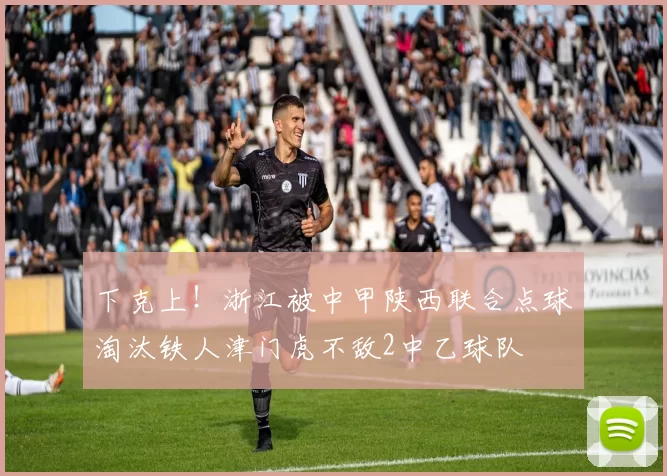 下克上!浙江被中甲陕西联合点球淘汰铁人津门虎不敌2中乙球队