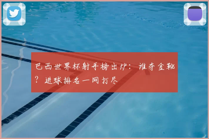 巴西世界杯射手榜出炉:谁夺金靴?进球排名一网打尽
