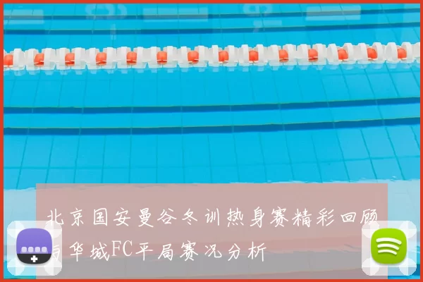 北京国安曼谷冬训热身赛精彩回顾与华城FC平局赛况分析