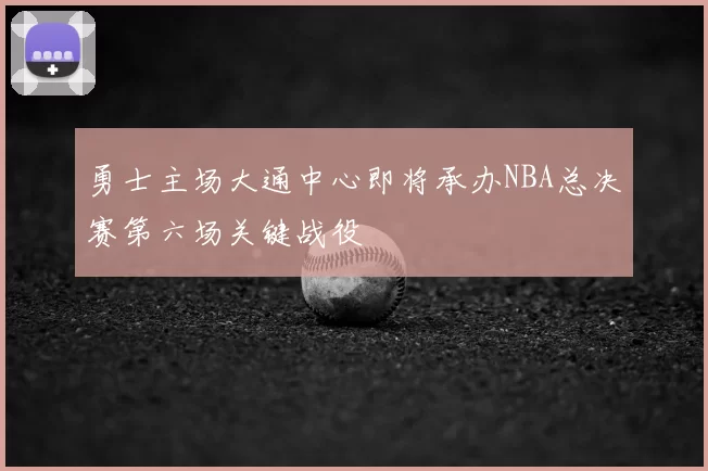 勇士主场大通中心即将承办NBA总决赛第六场关键战役