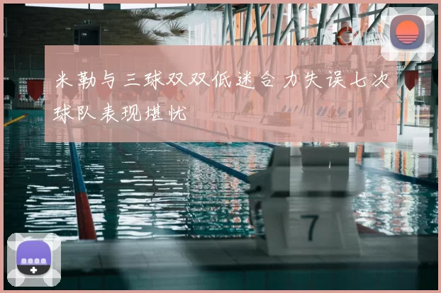 米勒与三球双双低迷合力失误七次球队表现堪忧