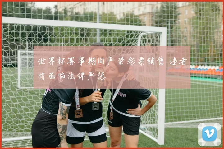 世界杯赛事期间严禁彩票销售 违者将面临法律严惩