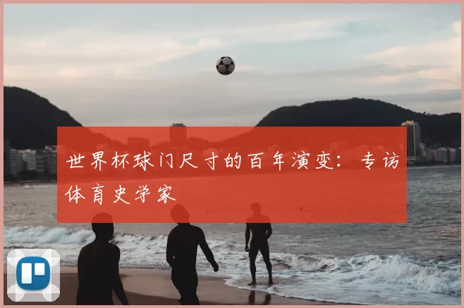 世界杯球门尺寸的百年演变：专访体育史学家