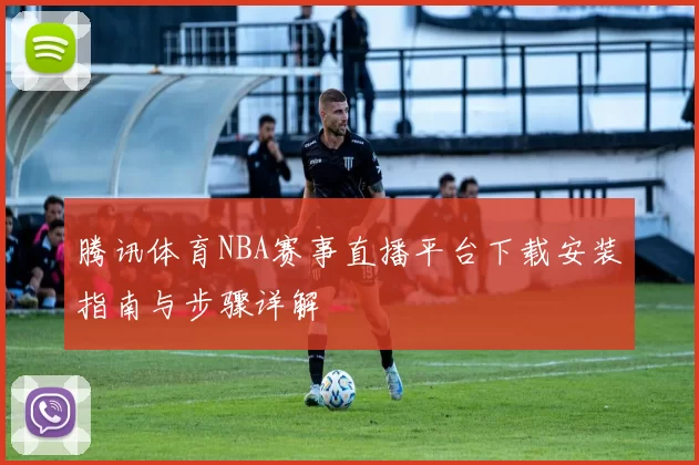 腾讯体育NBA赛事直播平台下载安装指南与步骤详解