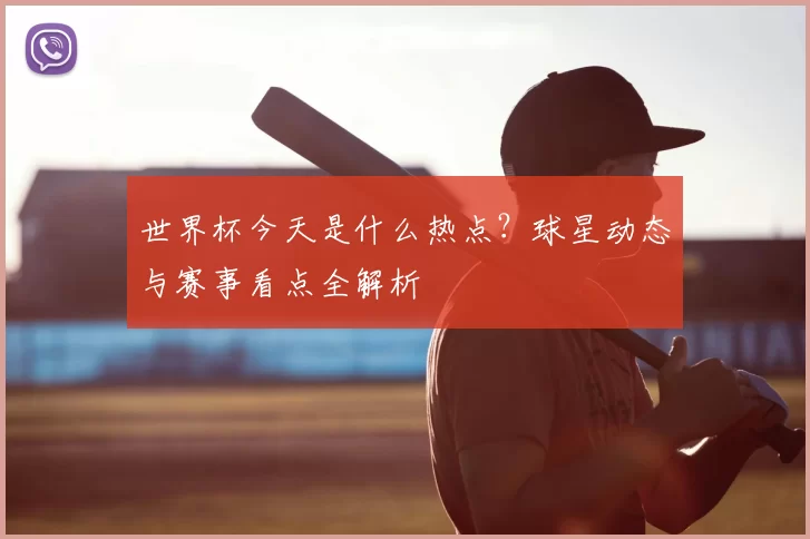 世界杯今天是什么热点？球星动态与赛事看点全解析