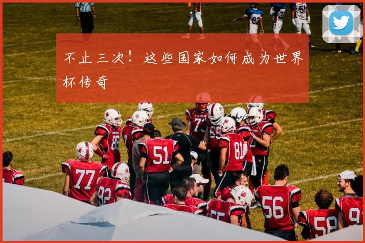 不止三次!这些国家如何成为世界杯传奇