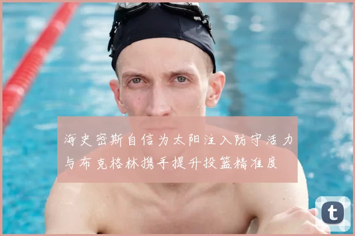 海史密斯自信为太阳注入防守活力与布克格林携手提升投篮精准度