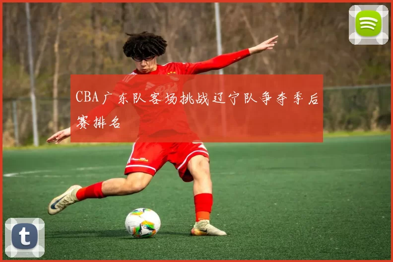 CBA广东队客场挑战辽宁队争夺季后赛排名