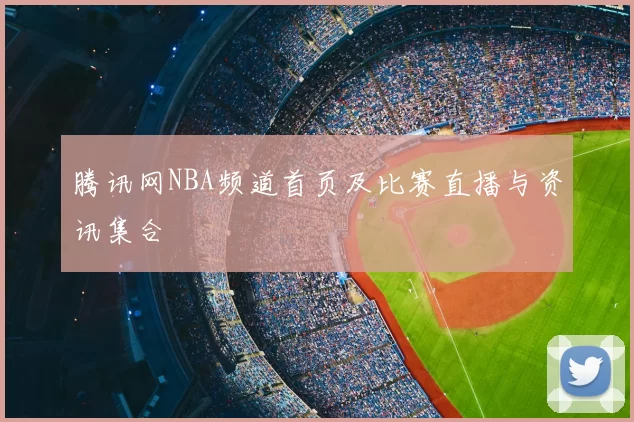 腾讯网NBA频道首页及比赛直播与资讯集合