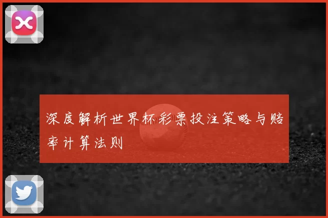 深度解析世界杯彩票投注策略与赔率计算法则