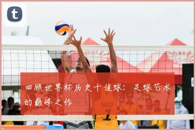 回顾世界杯历史十佳球:足球艺术的巅峰之作