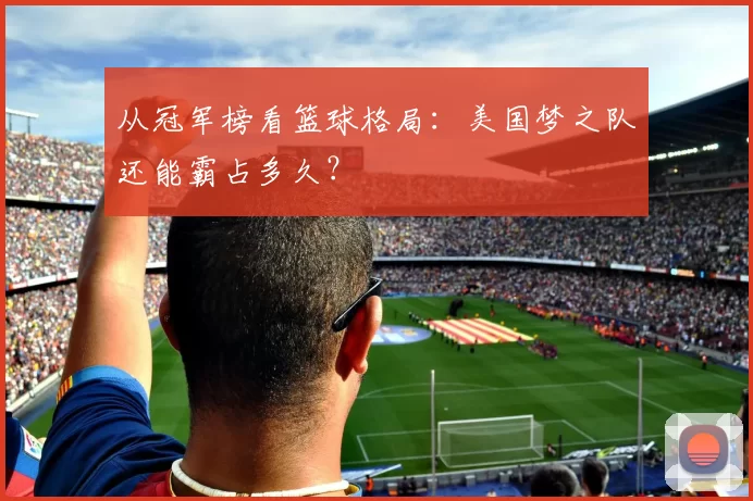 从冠军榜看篮球格局:美国梦之队还能霸占多久?
