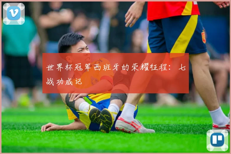 世界杯冠军西班牙的荣耀征程：七战功成记