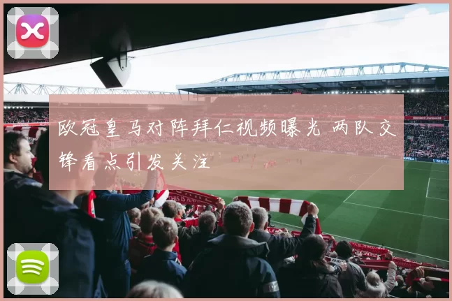 欧冠皇马对阵拜仁视频曝光 两队交锋看点引发关注