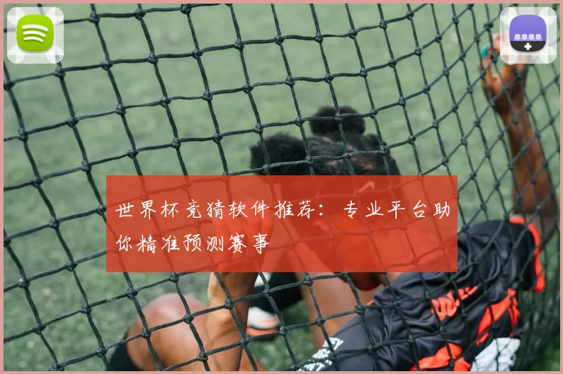 世界杯竞猜软件推荐:专业平台助你精准预测赛事