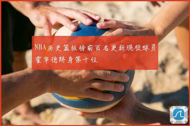 NBA历史篮板榜前百名更新现役球员霍华德跻身第十位
