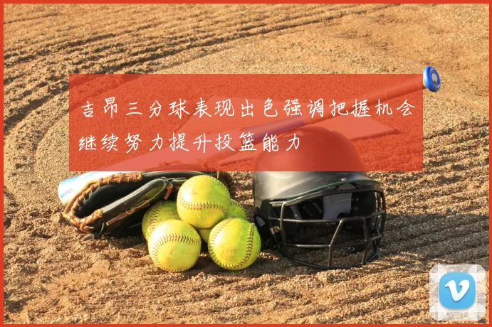 吉昂三分球表现出色强调把握机会继续努力提升投篮能力
