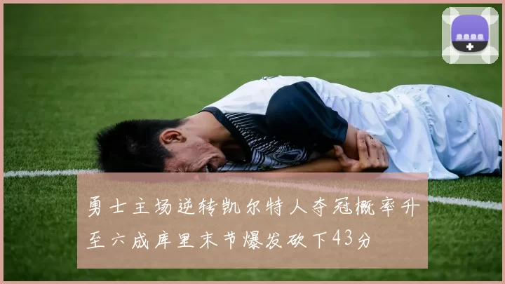 勇士主场逆转凯尔特人夺冠概率升至六成库里末节爆发砍下43分