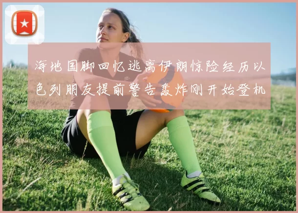 海地国脚回忆逃离伊朗惊险经历以色列朋友提前警告轰炸刚开始登机时刻