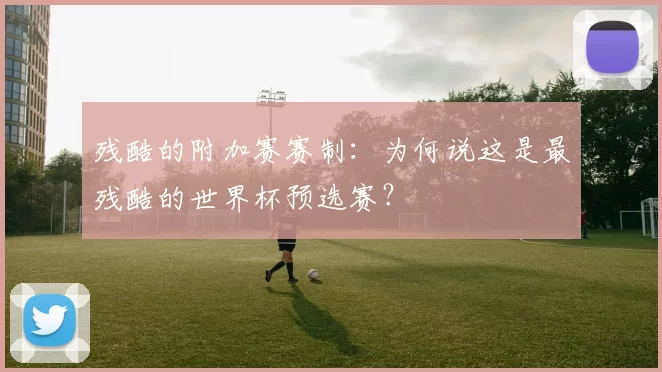 残酷的附加赛赛制：为何说这是最残酷的世界杯预选赛？