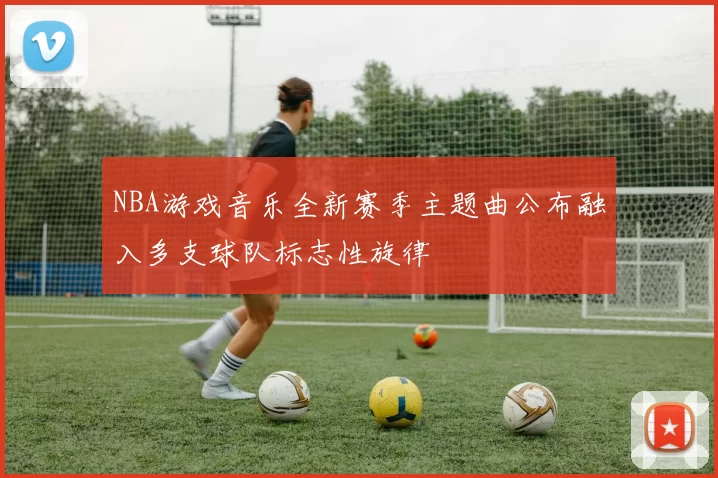 NBA游戏音乐全新赛季主题曲公布融入多支球队标志性旋律