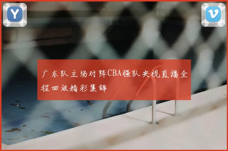 广东队主场对阵CBA强队央视直播全程回放精彩集锦
