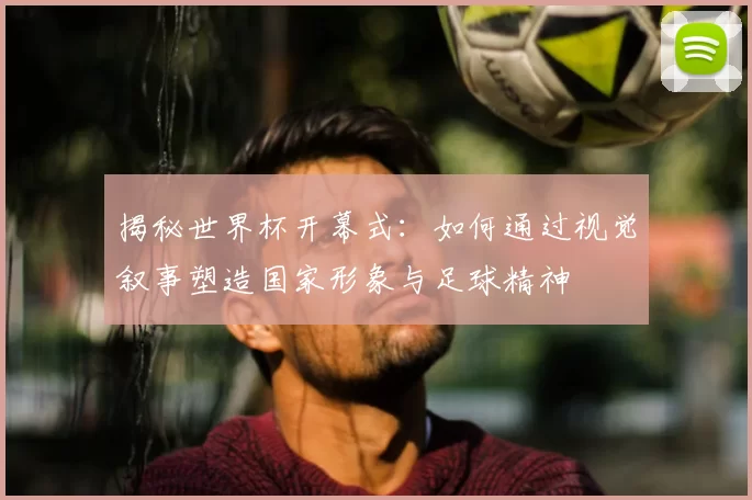揭秘世界杯开幕式:如何通过视觉叙事塑造国家形象与足球精神