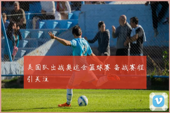 美国队出战奥运会篮球赛 备战赛程引关注