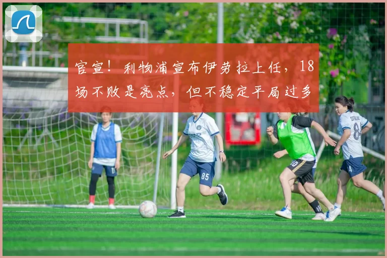官宣！利物浦宣布伊劳拉上任，18场不败是亮点，但不稳定平局过多