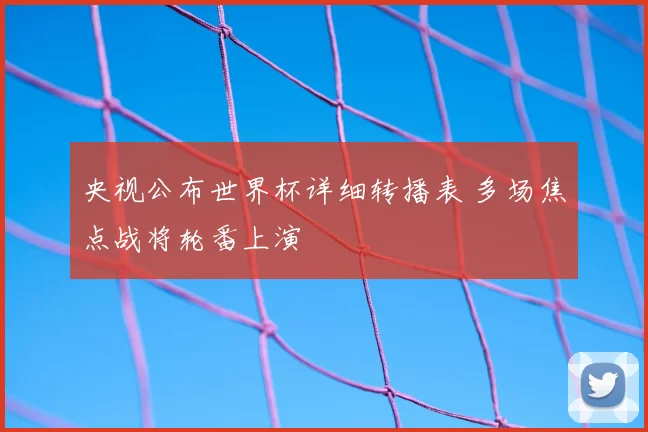 央视公布世界杯详细转播表 多场焦点战将轮番上演