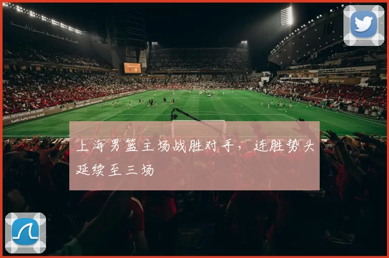 上海男篮主场战胜对手，连胜势头延续至三场
