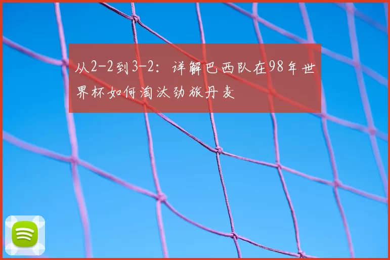 从2-2到3-2:详解巴西队在98年世界杯如何淘汰劲旅丹麦