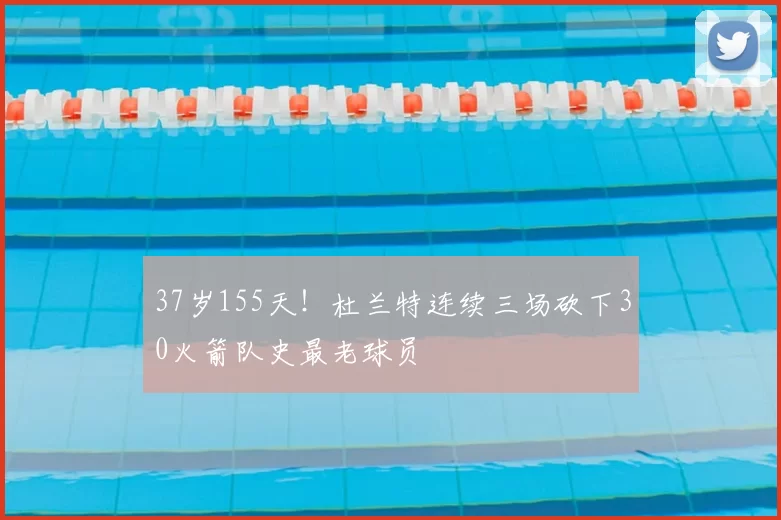 37岁155天!杜兰特连续三场砍下30火箭队史最老球员
