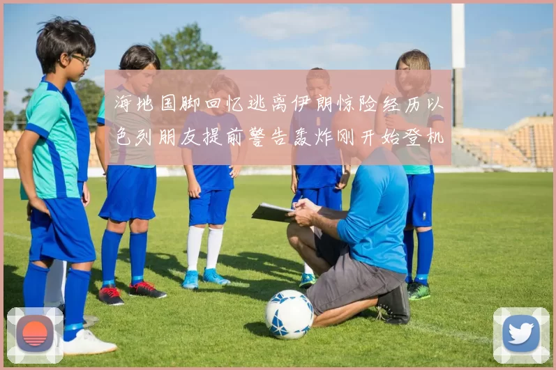 海地国脚回忆逃离伊朗惊险经历以色列朋友提前警告轰炸刚开始登机时刻