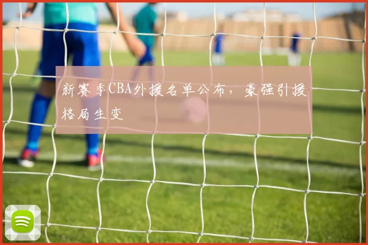 新赛季CBA外援名单公布,豪强引援格局生变