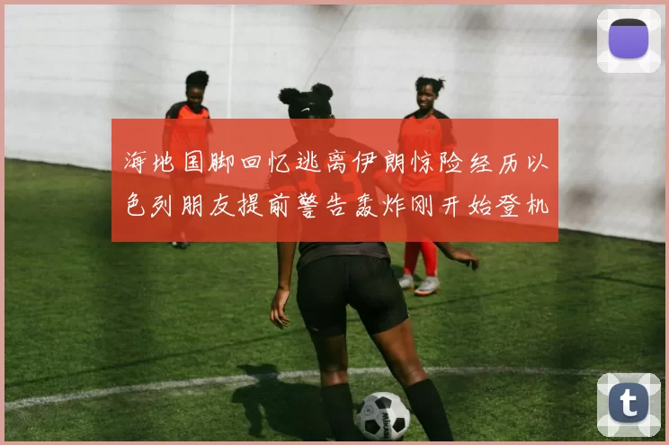 海地国脚回忆逃离伊朗惊险经历以色列朋友提前警告轰炸刚开始登机时刻