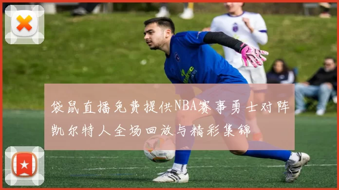 袋鼠直播免费提供NBA赛事勇士对阵凯尔特人全场回放与精彩集锦