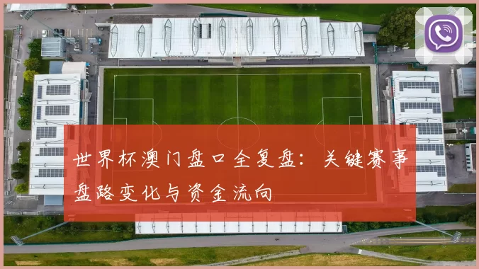 世界杯澳门盘口全复盘：关键赛事盘路变化与资金流向