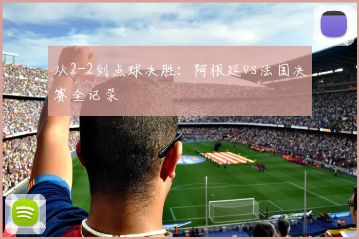 从2-2到点球决胜:阿根廷vs法国决赛全记录