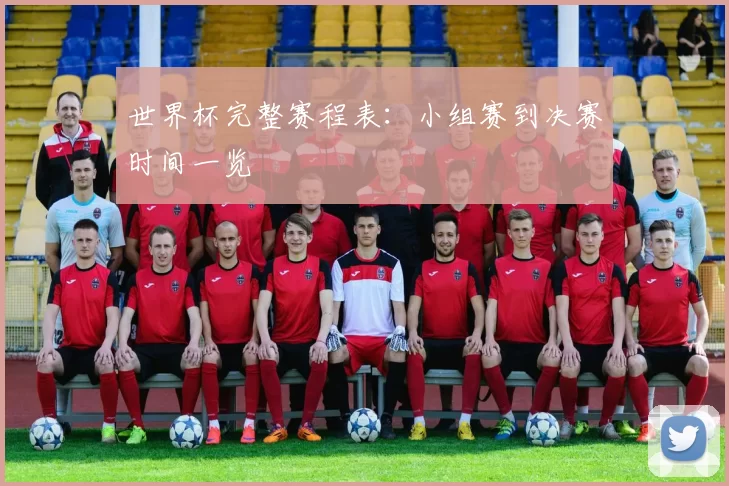 世界杯完整赛程表:小组赛到决赛时间一览