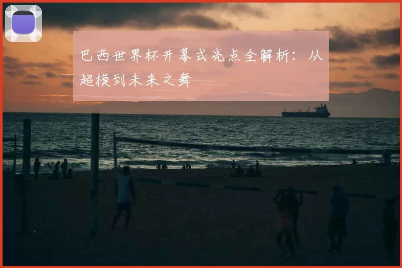 巴西世界杯开幕式亮点全解析：从超模到未来之舞
